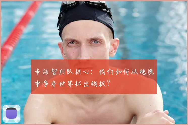 专访智利队核心：我们如何从绝境中争夺世界杯出线权？