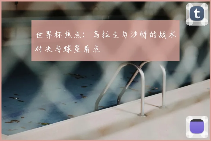 世界杯焦点：乌拉圭与沙特的战术对决与球星看点