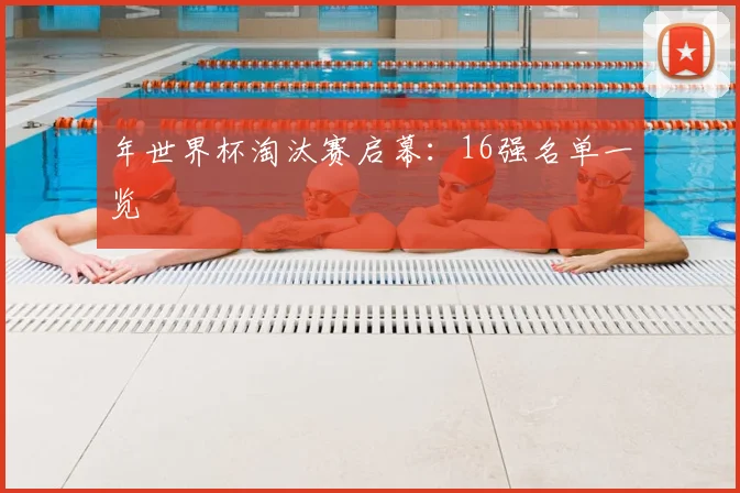 年世界杯淘汰赛启幕：16强名单一览