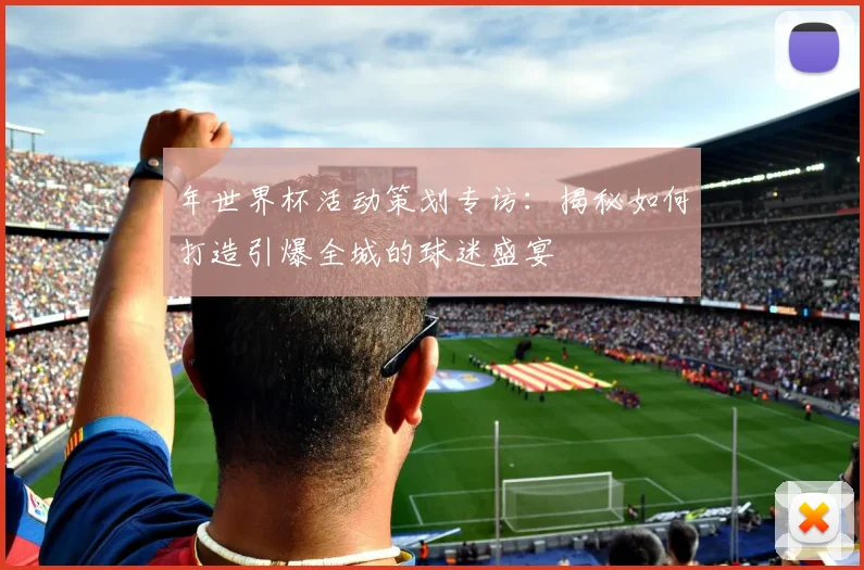 年世界杯活动策划专访：揭秘如何打造引爆全城的球迷盛宴