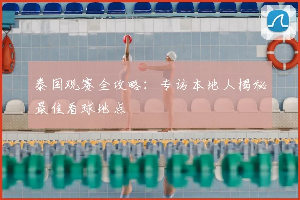 泰国观赛全攻略:专访本地人揭秘最佳看球地点