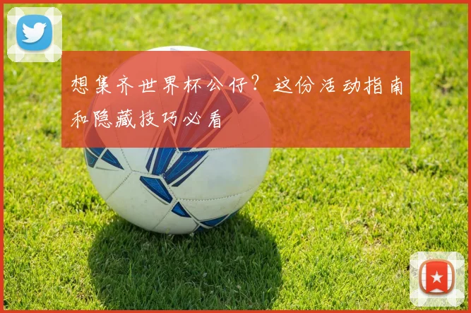 想集齐世界杯公仔?这份活动指南和隐藏技巧必看