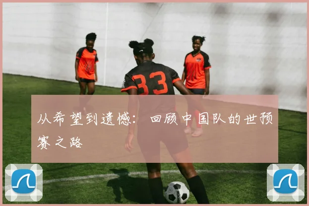 从希望到遗憾：回顾中国队的世预赛之路