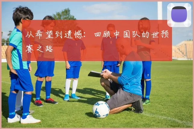 从希望到遗憾：回顾中国队的世预赛之路