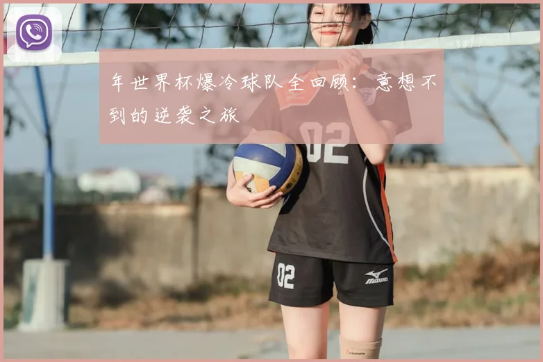 年世界杯爆冷球队全回顾：意想不到的逆袭之旅