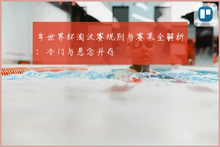 年世界杯淘汰赛规则与赛果全解析：冷门与悬念并存