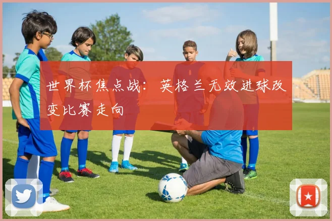 世界杯焦点战:英格兰无效进球改变比赛走向