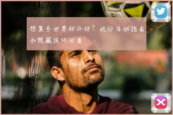 想集齐世界杯公仔?这份活动指南和隐藏技巧必看