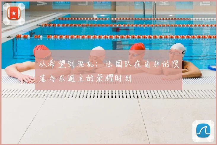 从希望到混乱：法国队在南非的陨落与东道主的荣耀时刻