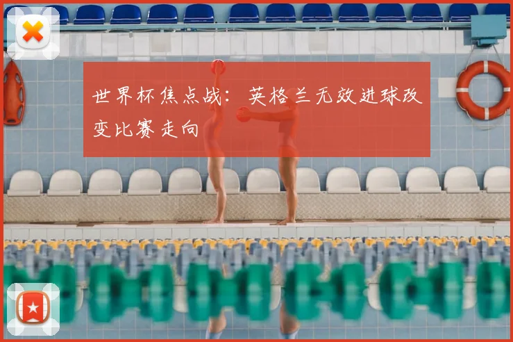 世界杯焦点战:英格兰无效进球改变比赛走向