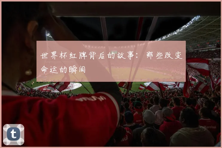 世界杯红牌背后的故事：那些改变命运的瞬间