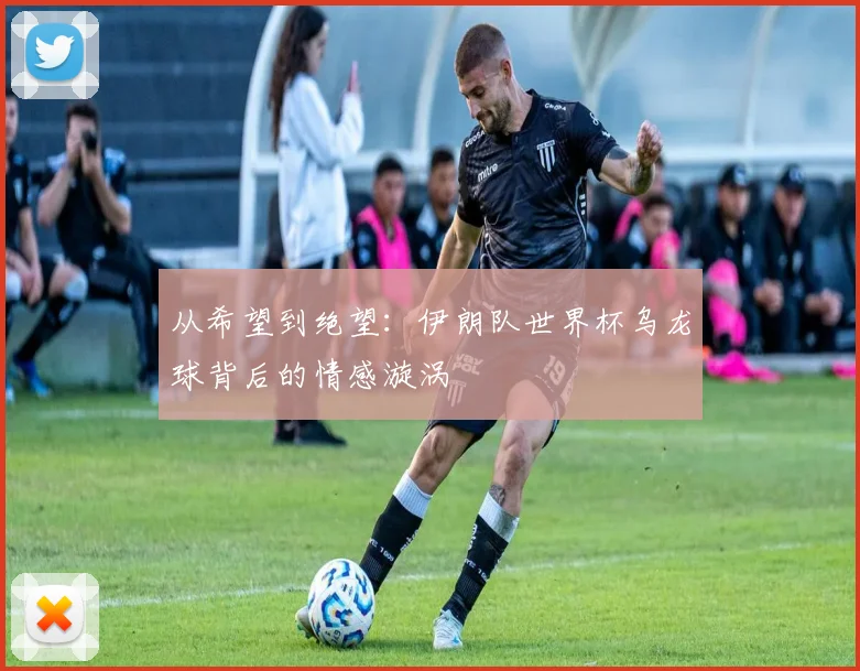 从希望到绝望：伊朗队世界杯乌龙球背后的情感漩涡