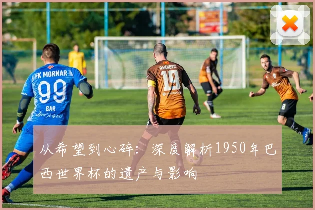 从希望到心碎：深度解析1950年巴西世界杯的遗产与影响