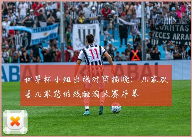 世界杯小组出线对阵揭晓:几家欢喜几家愁的残酷淘汰赛序幕