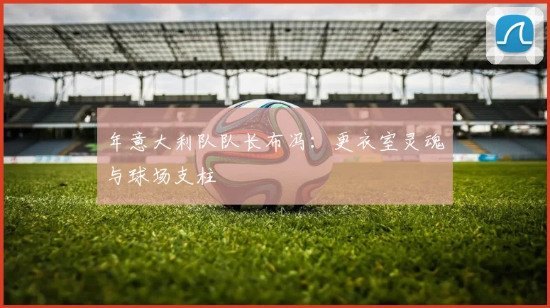 年意大利队队长布冯:更衣室灵魂与球场支柱