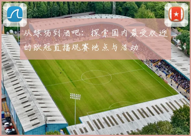 从球场到酒吧：探索国内最受欢迎的欧冠直播观赛地点与活动
