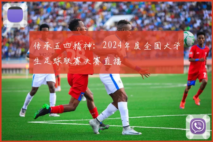 传承五四精神：2024年度全国大学生足球联赛决赛直播