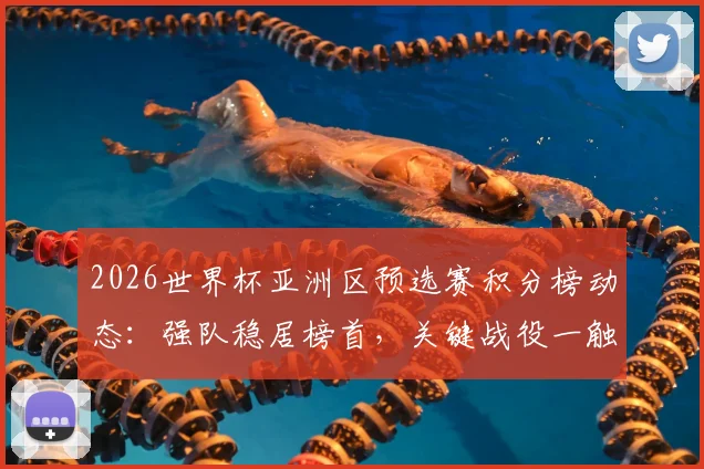 2026世界杯亚洲区预选赛积分榜动态：强队稳居榜首，关键战役一触即发