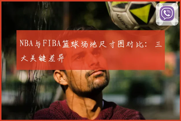 NBA与FIBA篮球场地尺寸图对比:三大关键差异