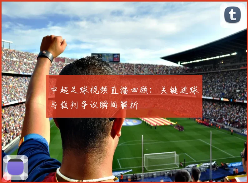 中超足球视频直播回顾：关键进球与裁判争议瞬间解析