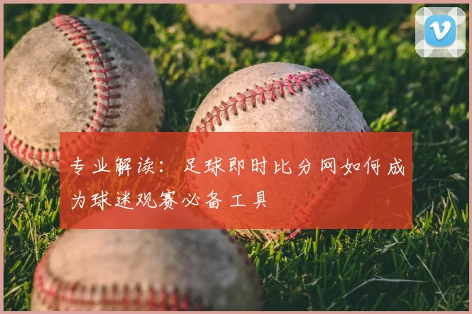 专业解读:足球即时比分网如何成为球迷观赛必备工具