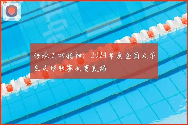 传承五四精神：2024年度全国大学生足球联赛决赛直播