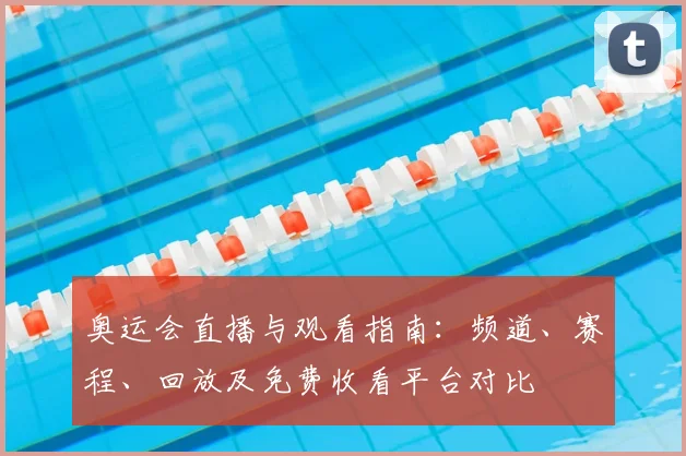 奥运会直播与观看指南：频道、赛程、回放及免费收看平台对比