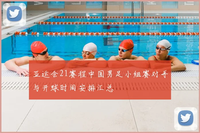 亚运会21赛程中国男足小组赛对手与开球时间安排汇总