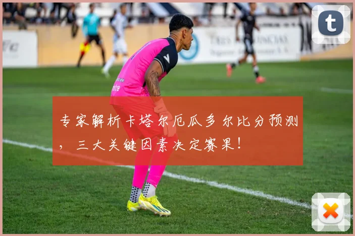 专家解析卡塔尔厄瓜多尔比分预测,三大关键因素决定赛果!