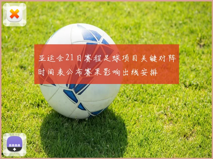 亚运会21日赛程足球项目关键对阵时间表公布赛果影响出线安排