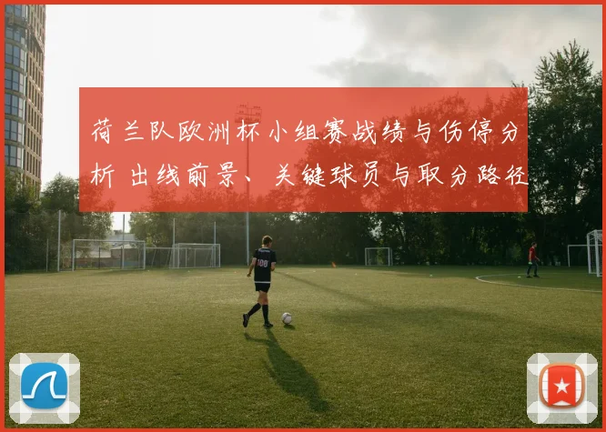 荷兰队欧洲杯小组赛战绩与伤停分析 出线前景、关键球员与取分路径