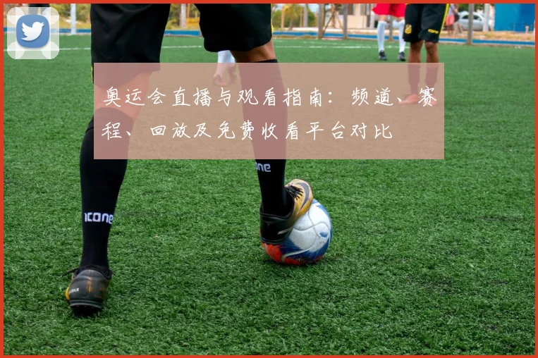 奥运会直播与观看指南：频道、赛程、回放及免费收看平台对比