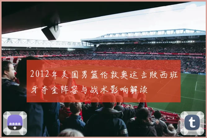 2012年美国男篮伦敦奥运击败西班牙夺金阵容与战术影响解读