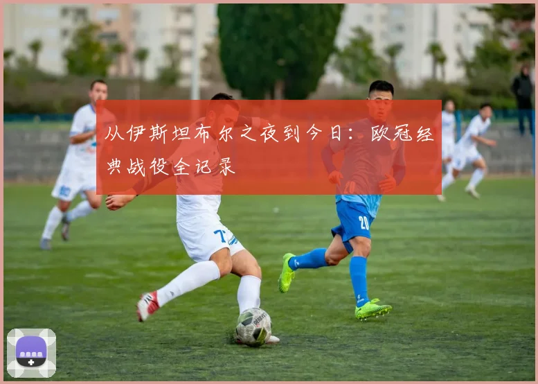 从伊斯坦布尔之夜到今日：欧冠经典战役全记录