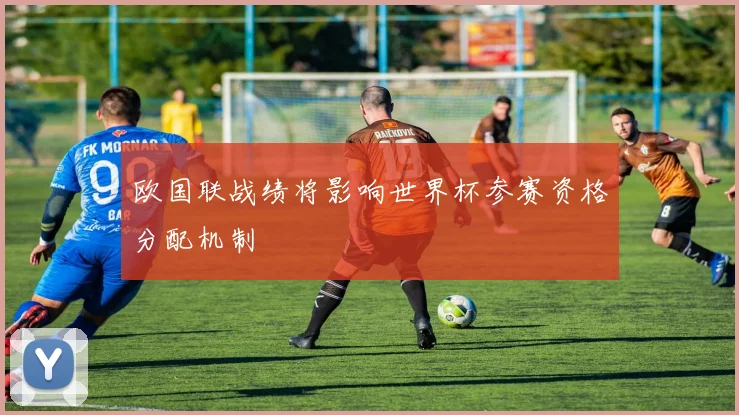 欧国联战绩将影响世界杯参赛资格分配机制