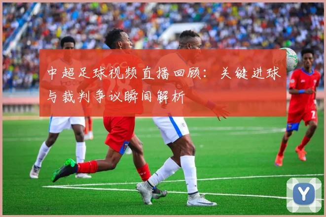 中超足球视频直播回顾：关键进球与裁判争议瞬间解析