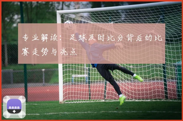 专业解读：足球及时比分背后的比赛走势与亮点