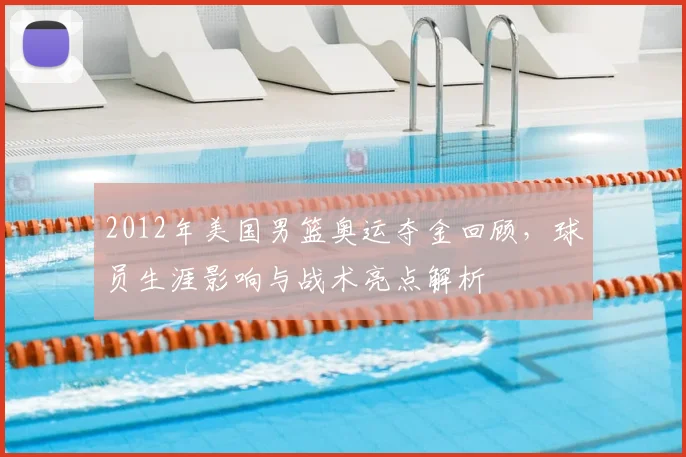 2012年美国男篮奥运夺金回顾，球员生涯影响与战术亮点解析